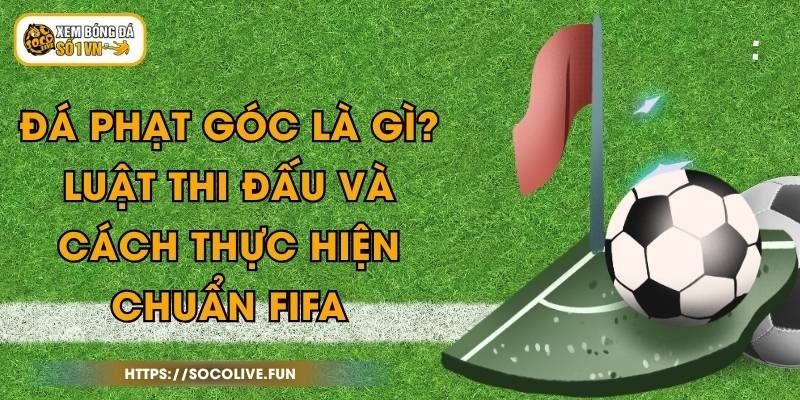 Đá Phạt Góc Là Gì? Luật Thi Đấu Và Cách Thực Hiện Chuẩn FIFA