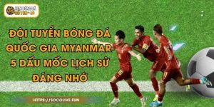 Đội Tuyển Bóng Đá Quốc Gia Myanmar- 5 Dấu Mốc Lịch Sử Đáng Nhớ