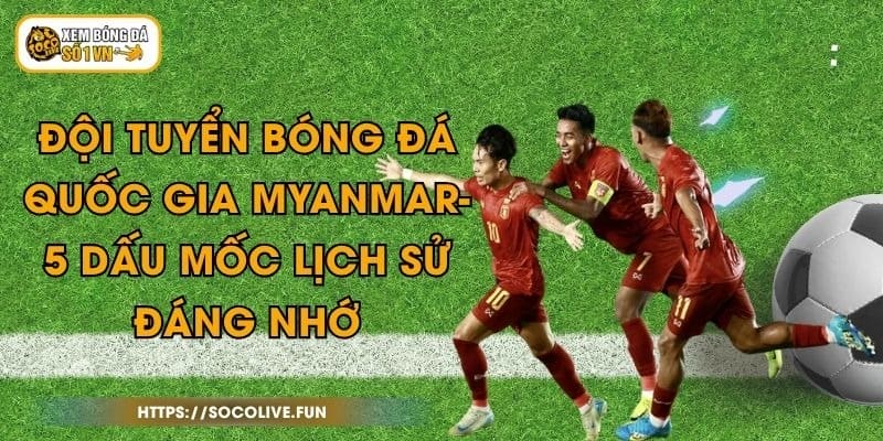 Đội Tuyển Bóng Đá Quốc Gia Myanmar- 5 Dấu Mốc Lịch Sử Đáng Nhớ 1 Đội Tuyển Bóng Đá Quốc Gia Myanmar- 5 Dấu Mốc Lịch Sử Đáng Nhớ