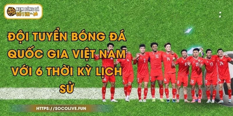Đội Tuyển Bóng Đá Quốc Gia Việt Nam Với 6 Thời Kỳ Lịch Sử
