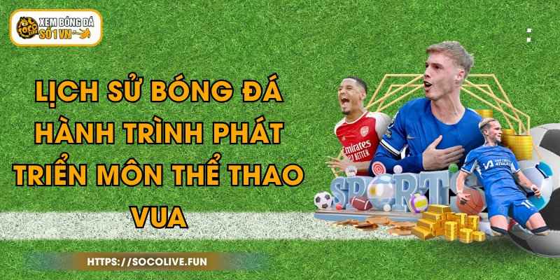 Lịch Sử Bóng Đá - Hành Trình Phát Triển Môn Thể Thao Vua 1 Lịch Sử Bóng Đá - Hành Trình Phát Triển Môn Thể Thao Vua