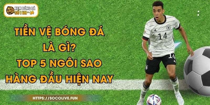 Tiền Vệ Bóng Đá Là Gì? Top 5 Ngôi Sao Hàng Đầu Hiện Nay