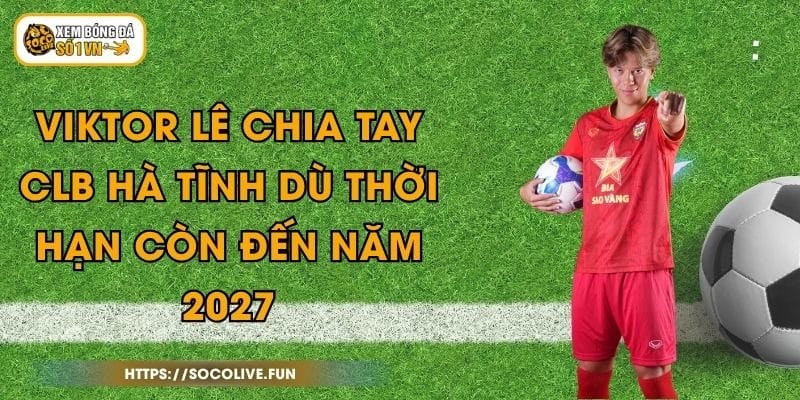 Viktor Lê Chia Tay CLB Hà Tĩnh Dù Thời Hạn Còn Đến Năm 2027 1 Viktor Lê Chia Tay CLB Hà Tĩnh Dù Thời Hạn Còn Đến Năm 2027