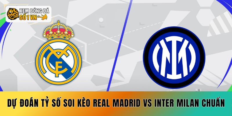 Soi Kèo Real Madrid vs Inter Milan 09/09 - 2 Cửa Vàng 6 Dự đoán tỷ số soi kèo Real Madrid vs Inter Milan chuẩn xác