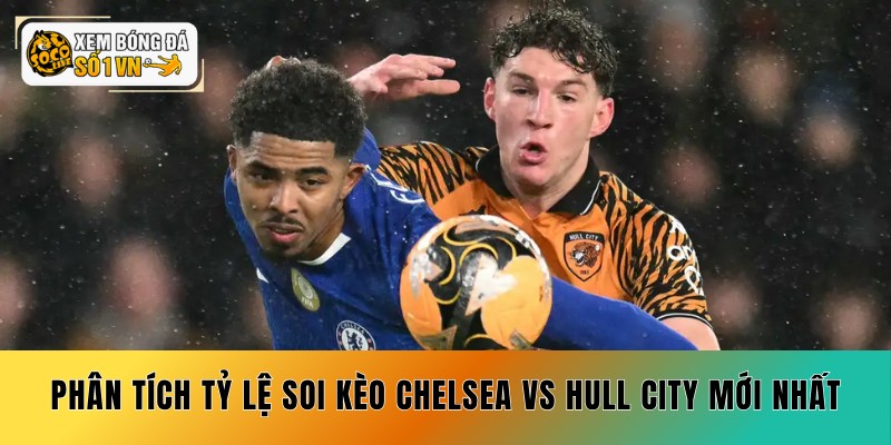Soi Kèo Chelsea vs Hull City 12/09 - Coi Chừng Cửa Trên 5 Phân tích tỷ lệ soi kèo Chelsea vs Hull City mới nhất